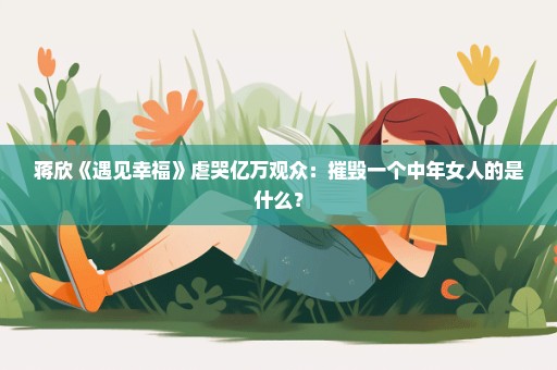 蒋欣《遇见幸福》虐哭亿万观众：摧毁一个中年女人的是什么？