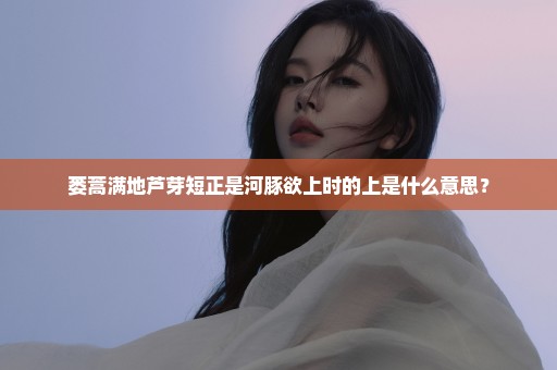 蒌蒿满地芦芽短正是河豚欲上时的上是什么意思？