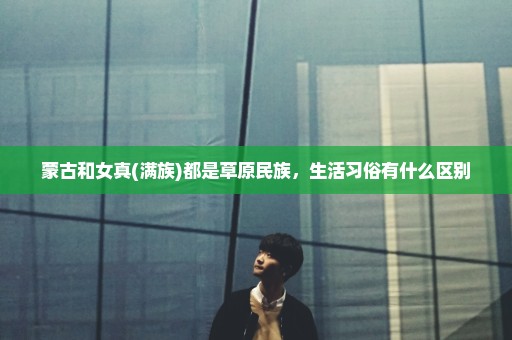 蒙古和女真(满族)都是草原民族，生活习俗有什么区别