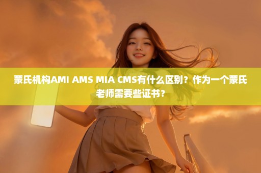蒙氏机构AMI AMS MIA CMS有什么区别？作为一个蒙氏老师需要些证书？