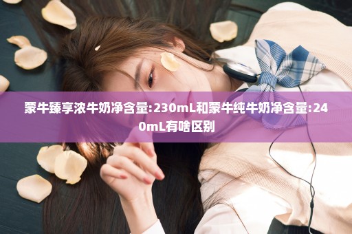 蒙牛臻享浓牛奶净含量:230mL和蒙牛纯牛奶净含量:240mL有啥区别