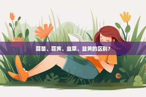 蒜苗、蒜黄、韭菜、韭黄的区别？