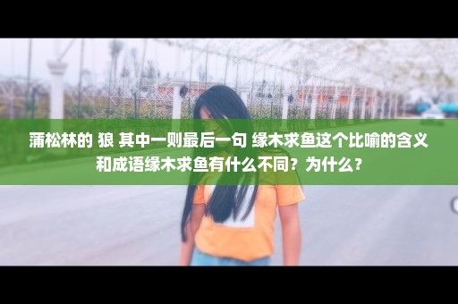 蒲松林的 狼 其中一则最后一句 缘木求鱼这个比喻的含义和成语缘木求鱼有什么不同？为什么？