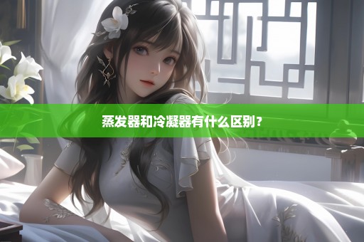蒸发器和冷凝器有什么区别？