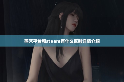 蒸汽平台和steam有什么区别详情介绍