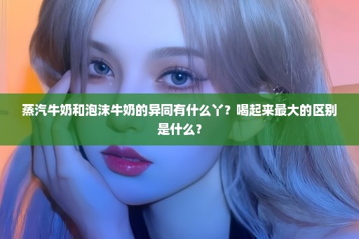 蒸汽牛奶和泡沫牛奶的异同有什么丫？喝起来最大的区别是什么？