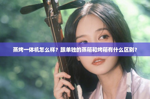 蒸烤一体机怎么样？跟单独的蒸箱和烤箱有什么区别？