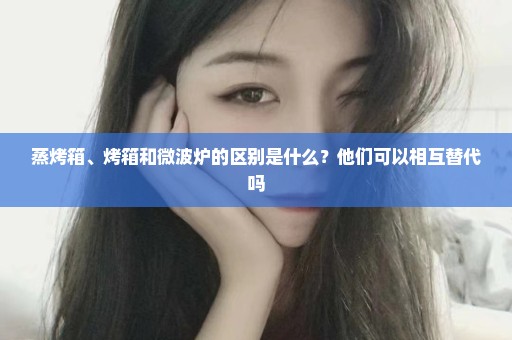 蒸烤箱、烤箱和微波炉的区别是什么？他们可以相互替代吗