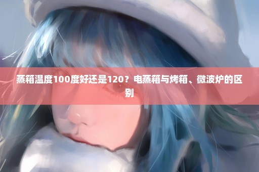 蒸箱温度100度好还是120？电蒸箱与烤箱、微波炉的区别
