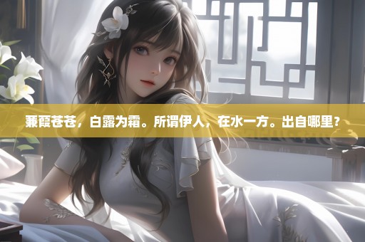 蒹葭苍苍，白露为霜。所谓伊人，在水一方。出自哪里？