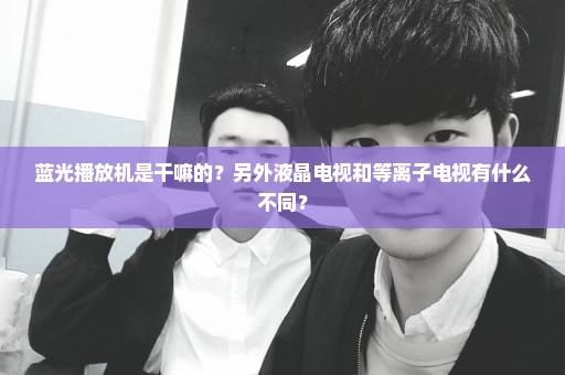 蓝光播放机是干嘛的？另外液晶电视和等离子电视有什么不同？