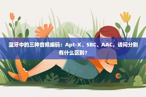 蓝牙中的三种音频编码：Apt-X、SBC、AAC，请问分别有什么区别？