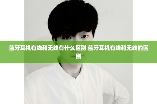 蓝牙耳机有线和无线有什么区别 蓝牙耳机有线和无线的区别