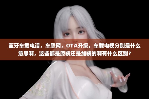 蓝牙车载电话，车联网，OTA升级，车载电视分别是什么意思啊，这些都是原装还是加装的啊有什么区别？
