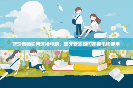 蓝牙音响如何连接电脑，蓝牙音响如何连接电脑使用 