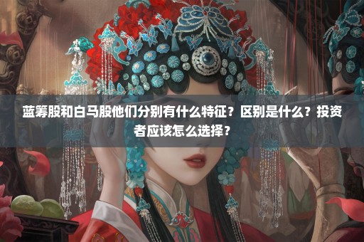 蓝筹股和白马股他们分别有什么特征？区别是什么？投资者应该怎么选择？