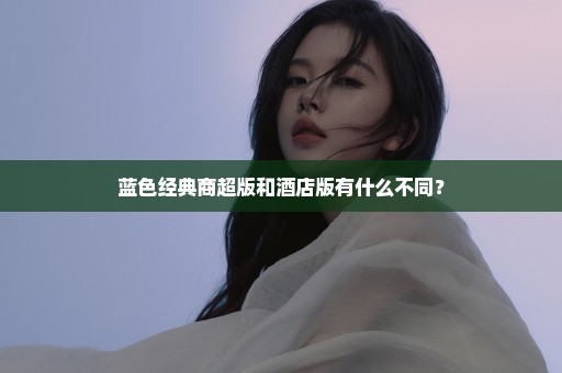 蓝色经典商超版和酒店版有什么不同？