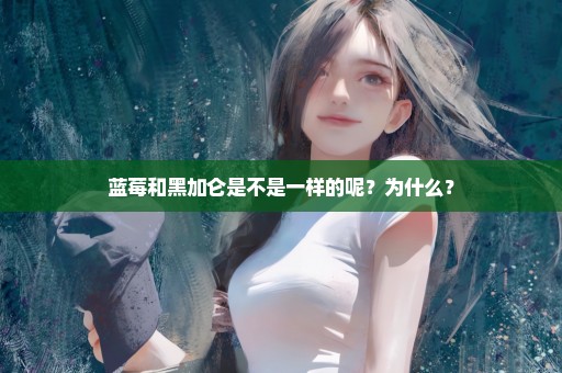 蓝莓和黑加仑是不是一样的呢？为什么？