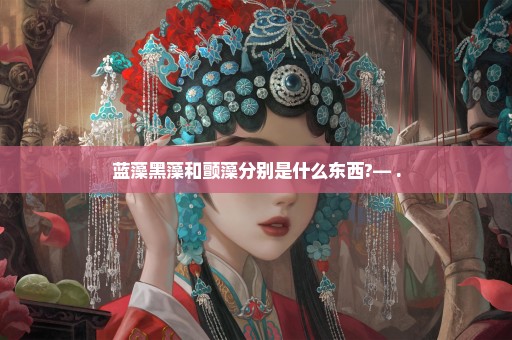 蓝藻黑藻和颤藻分别是什么东西?— .
