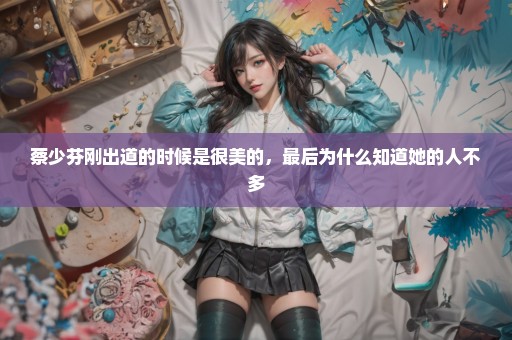 蔡少芬刚出道的时候是很美的，最后为什么知道她的人不多
