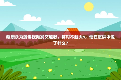 蔡康永为演讲视频发文道歉，称对不起大s，他在演讲中说了什么？