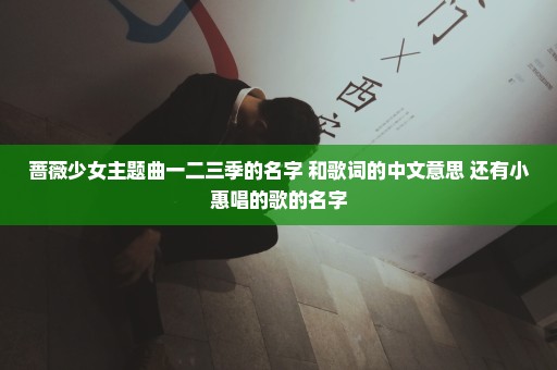 蔷薇少女主题曲一二三季的名字 和歌词的中文意思 还有小惠唱的歌的名字