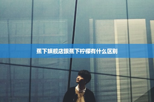 蕉下旗舰店跟蕉下柠檬有什么区别