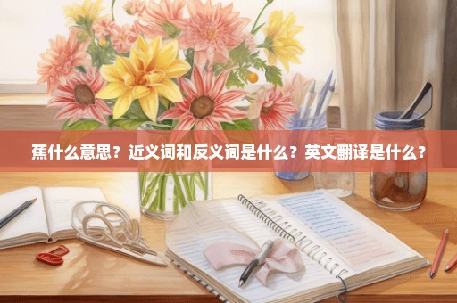 蕉什么意思？近义词和反义词是什么？英文翻译是什么？