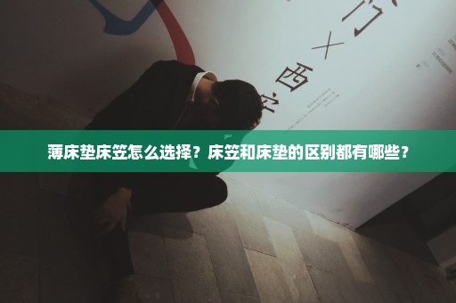 薄床垫床笠怎么选择？床笠和床垫的区别都有哪些？