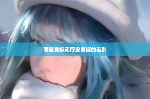 薄皮青椒和厚皮青椒的差别