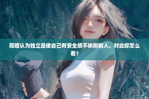 薇娅认为独立是使自己有安全感不依附别人，对此你怎么看？