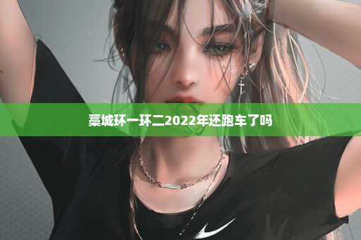 藁城环一环二2022年还跑车了吗