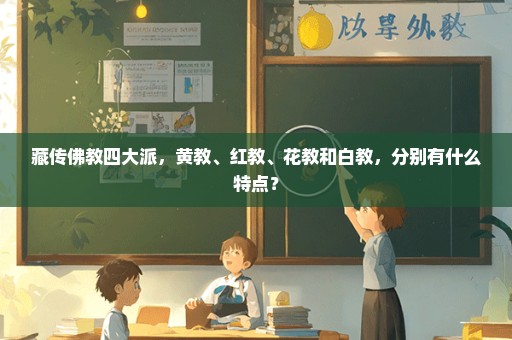 藏传佛教四大派，黄教、红教、花教和白教，分别有什么特点？