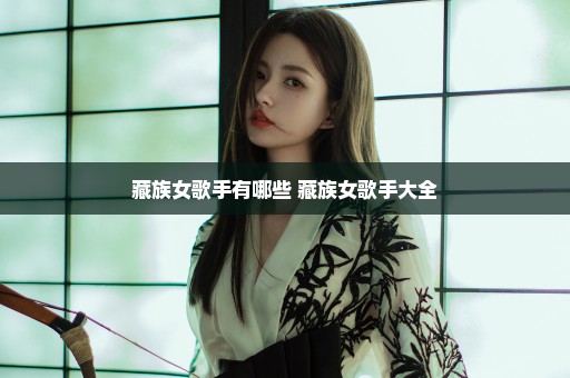藏族女歌手有哪些 藏族女歌手大全