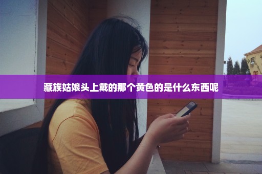 藏族姑娘头上戴的那个黄色的是什么东西呢