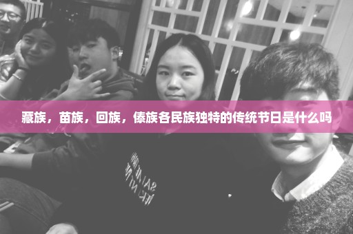 藏族，苗族，回族，傣族各民族独特的传统节日是什么吗