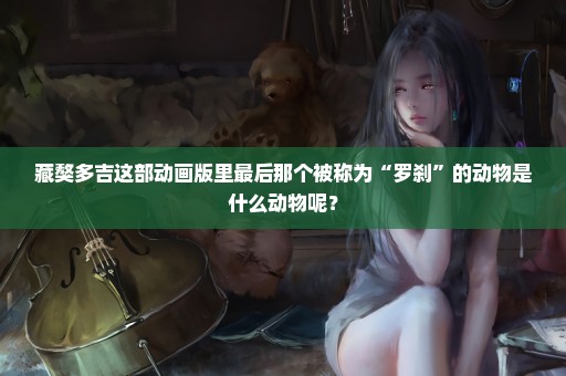 藏獒多吉这部动画版里最后那个被称为“罗刹”的动物是什么动物呢？