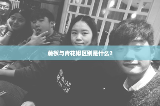 藤椒与青花椒区别是什么？