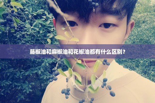 藤椒油和麻椒油和花椒油都有什么区别？