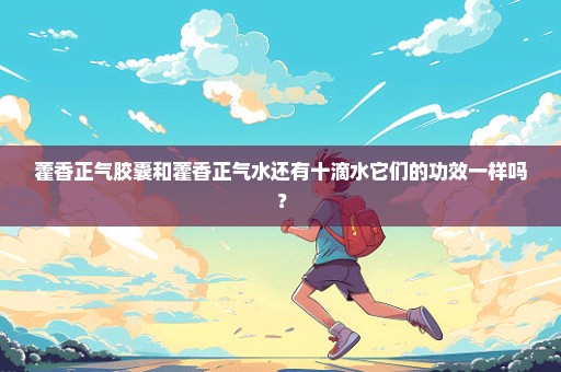 藿香正气胶囊和藿香正气水还有十滴水它们的功效一样吗？