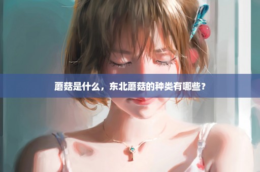 蘑菇是什么，东北蘑菇的种类有哪些？