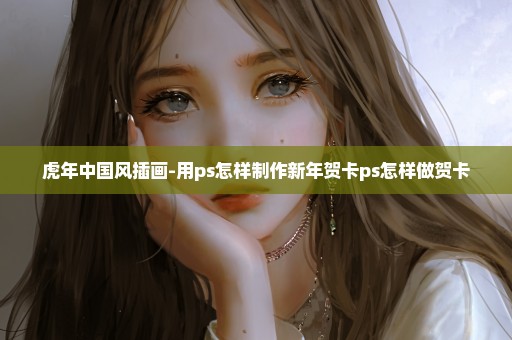 虎年中国风插画-用ps怎样制作新年贺卡ps怎样做贺卡