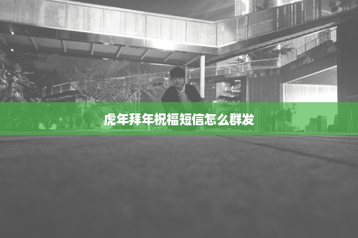 虎年拜年祝福短信怎么群发