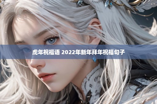 虎年祝福语 2022年新年拜年祝福句子