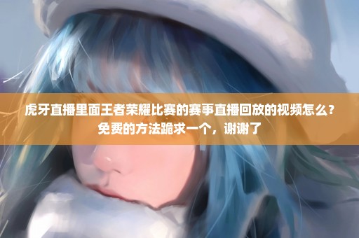 虎牙直播里面王者荣耀比赛的赛事直播回放的视频怎么？免费的方法跪求一个，谢谢了
