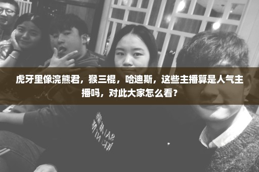 虎牙里像浣熊君，猴三棍，哈迪斯，这些主播算是人气主播吗，对此大家怎么看？