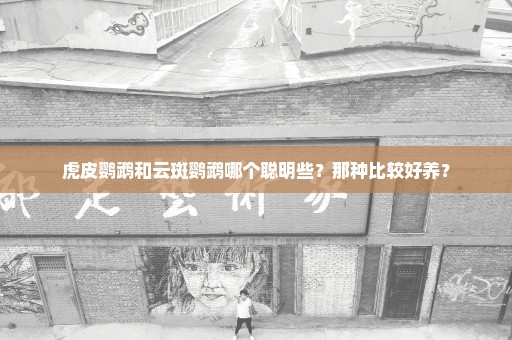 虎皮鹦鹉和云斑鹦鹉哪个聪明些？那种比较好养？