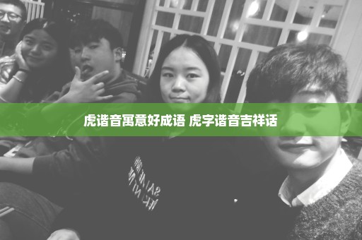 虎谐音寓意好成语 虎字谐音吉祥话