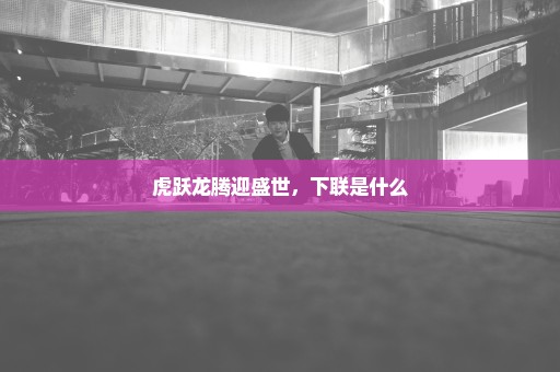虎跃龙腾迎盛世，下联是什么