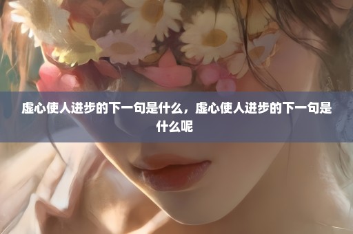 虚心使人进步的下一句是什么，虚心使人进步的下一句是什么呢 